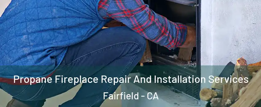Propane Fireplace Repair And Installation Services Fairfield - CA